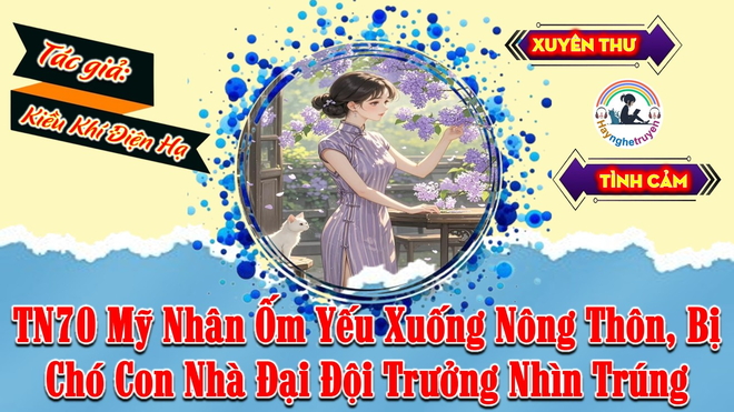 Thập Niên 70 Mỹ Nhân Ốm Yếu Xuống Nông Thôn, Bị Chó Con Nhà Đại Đội Trưởng Nhìn Trúng