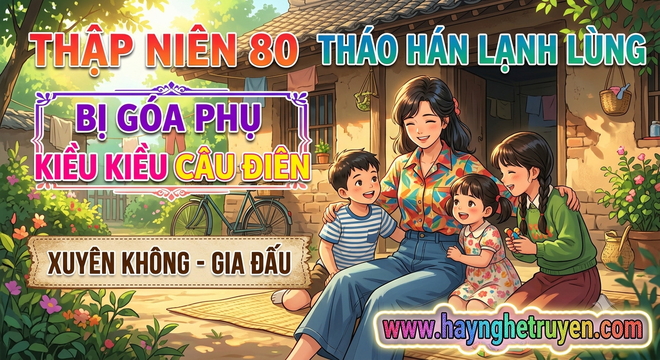 Thập Niên 80 Tháo Hán Lạnh Lùng Bị Góa Phụ Kiều Kiều Câu Điên